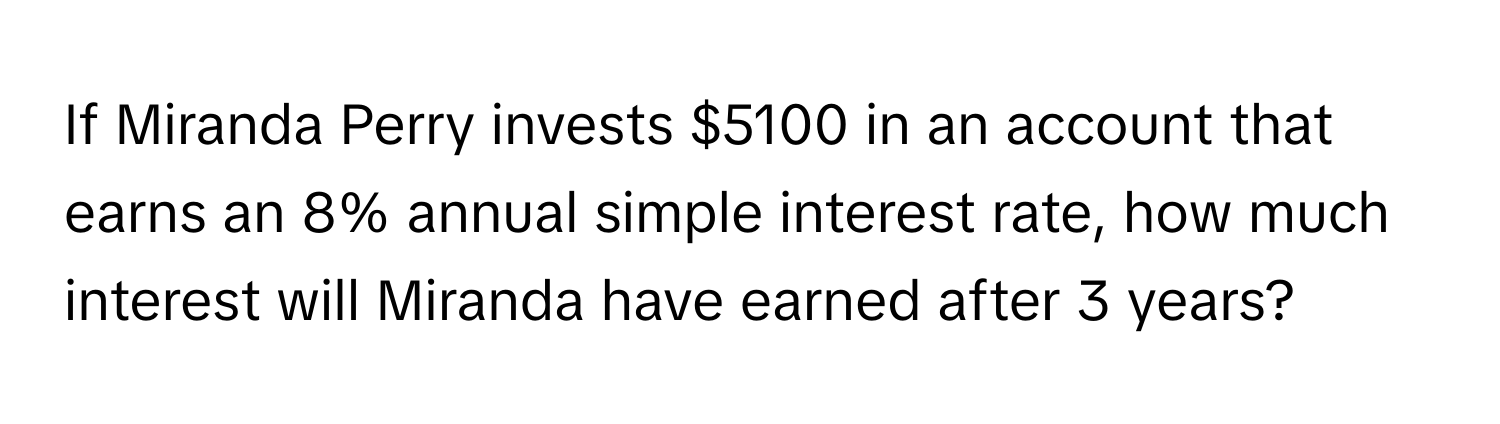 If Miranda Perry invests $5100 in an account that earns an 8% annual simple interest rate, how much interest will Miranda have earned after 3 years?