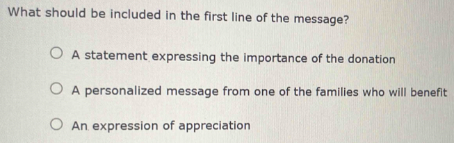 What should be included in the first line of the message?
A statement expressing the importance of the donation
A personalized message from one of the families who will benefit
An expression of appreciation