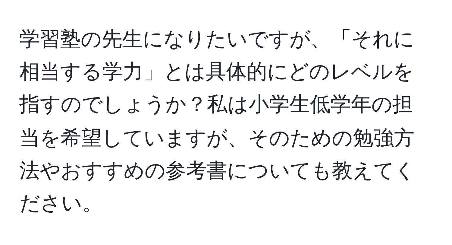 学習塾の先生になりたいですが、「それに相当する学力」とは具体的にどのレベルを指すのでしょうか？私は小学生低学年の担当を希望していますが、そのための勉強方法やおすすめの参考書についても教えてください。