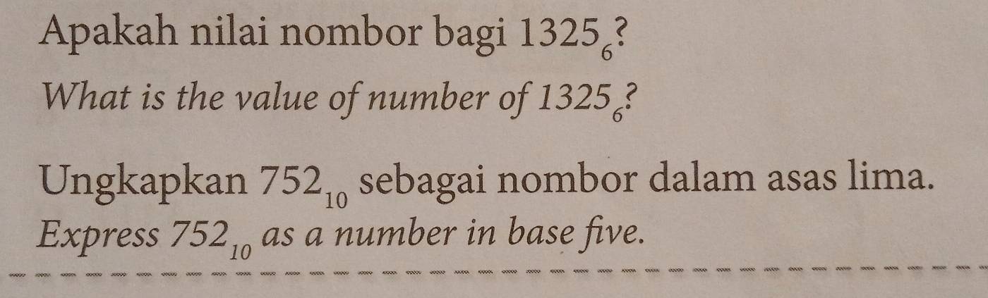 Apakah nilai nombor bagi 1325₆? 
What is the value of number of 1325°? 
Ungkapkan 752_10 sebagai nombor dalam asas lima. 
Express 752_10 as a number in base five.