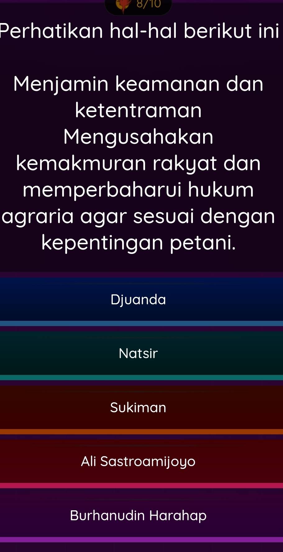 8/10
Perhatikan hal-hal berikut ini
Menjamin keamanan dan
ketentraman
Mengusahakan
kemakmuran rakyat dan
memperbaharui hukum
agraria agar sesuai dengan
kepentingan petani.
Djuanda
Natsir
Sukiman
Ali Sastroamijoyo
Burhanudin Harahap