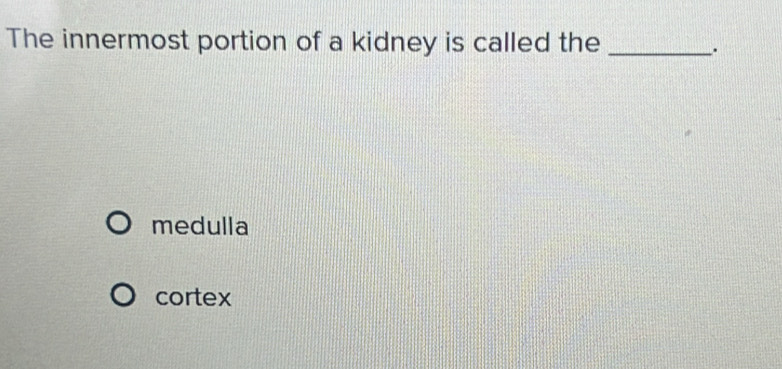 The innermost portion of a kidney is called the_
.
medulla
cortex