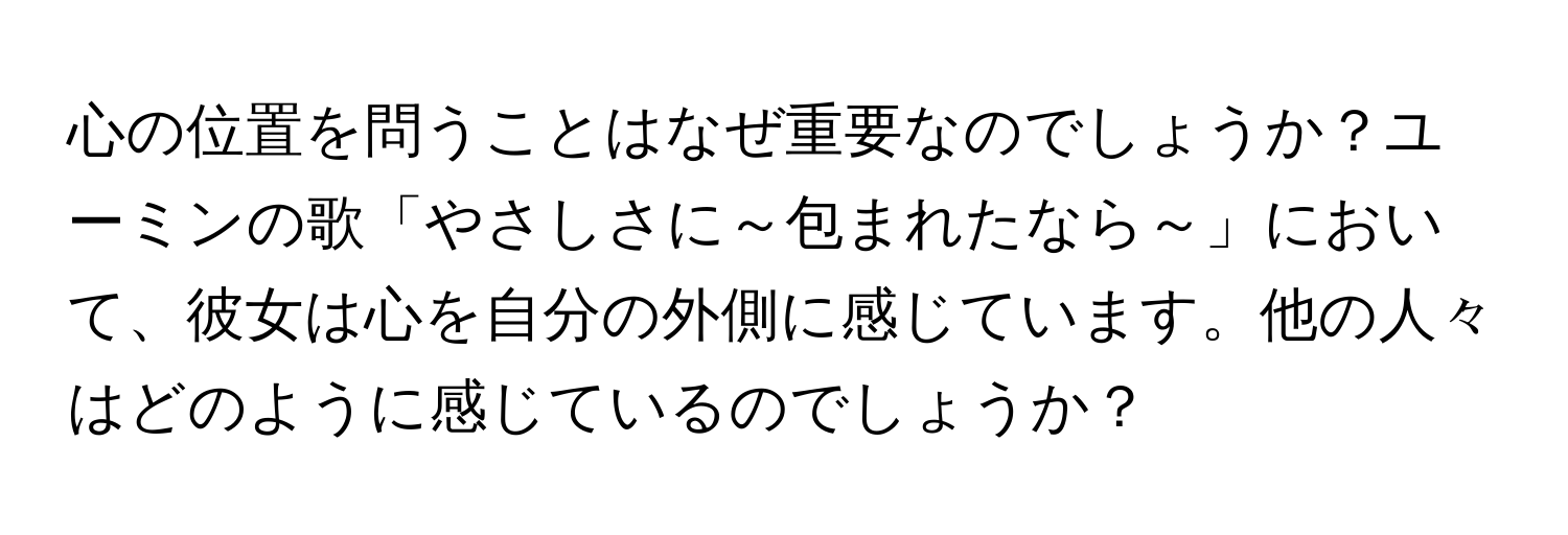 心の位置を問うことはなぜ重要なのでしょうか？ユーミンの歌「やさしさに～包まれたなら～」において、彼女は心を自分の外側に感じています。他の人々はどのように感じているのでしょうか？