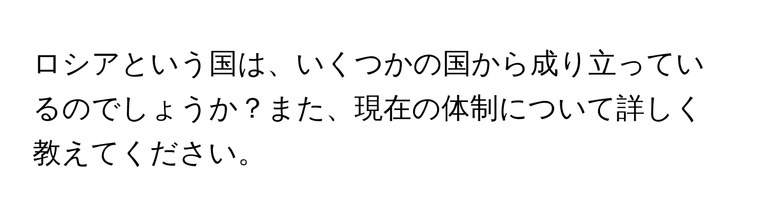 ロシアという国は、いくつかの国から成り立っているのでしょうか？また、現在の体制について詳しく教えてください。