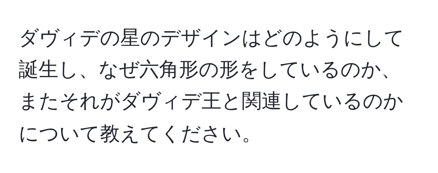 ダヴィデの星のデザインはどのようにして誕生し、なぜ六角形の形をしているのか、またそれがダヴィデ王と関連しているのかについて教えてください。