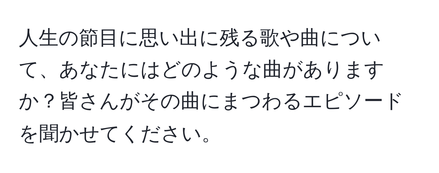 人生の節目に思い出に残る歌や曲について、あなたにはどのような曲がありますか？皆さんがその曲にまつわるエピソードを聞かせてください。