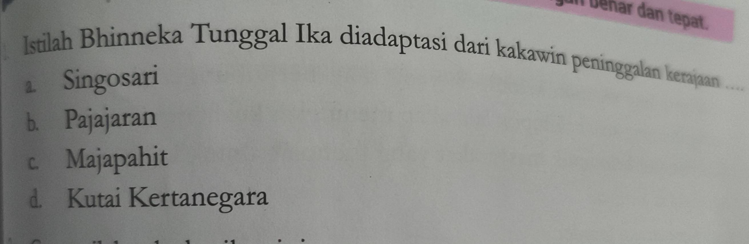 Il béñar dan tepat.
Istilah Bhinneka Tunggal Ika diadaptasi dari kakawin peninggalan kerajaan ....
a Singosari
b. Pajajaran
c. Majapahit
d. Kutai Kertanegara