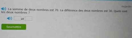 Regarder 
La somme de deux nombres est 70. La différence des deux nombres est 30. Quels sont 
les deux nombres ? 
)) □ et □
Soumettre