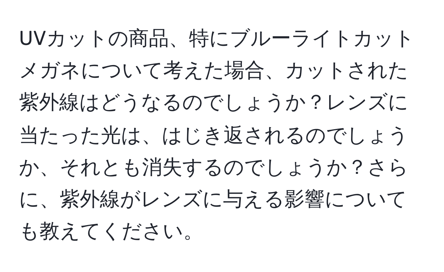 UVカットの商品、特にブルーライトカットメガネについて考えた場合、カットされた紫外線はどうなるのでしょうか？レンズに当たった光は、はじき返されるのでしょうか、それとも消失するのでしょうか？さらに、紫外線がレンズに与える影響についても教えてください。