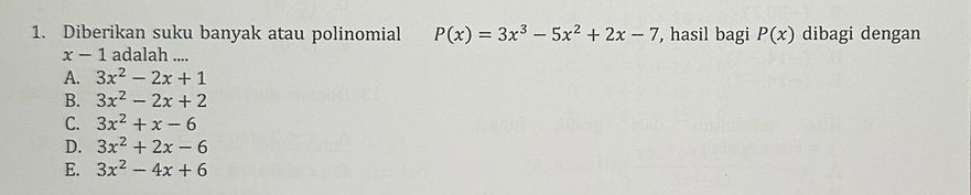 Diberikan suku banyak atau polinomial P(x)=3x^3-5x^2+2x-7 , hasil bagi P(x) dibagi dengan
x-1 adalah ....
A. 3x^2-2x+1
B. 3x^2-2x+2
C. 3x^2+x-6
D. 3x^2+2x-6
E. 3x^2-4x+6