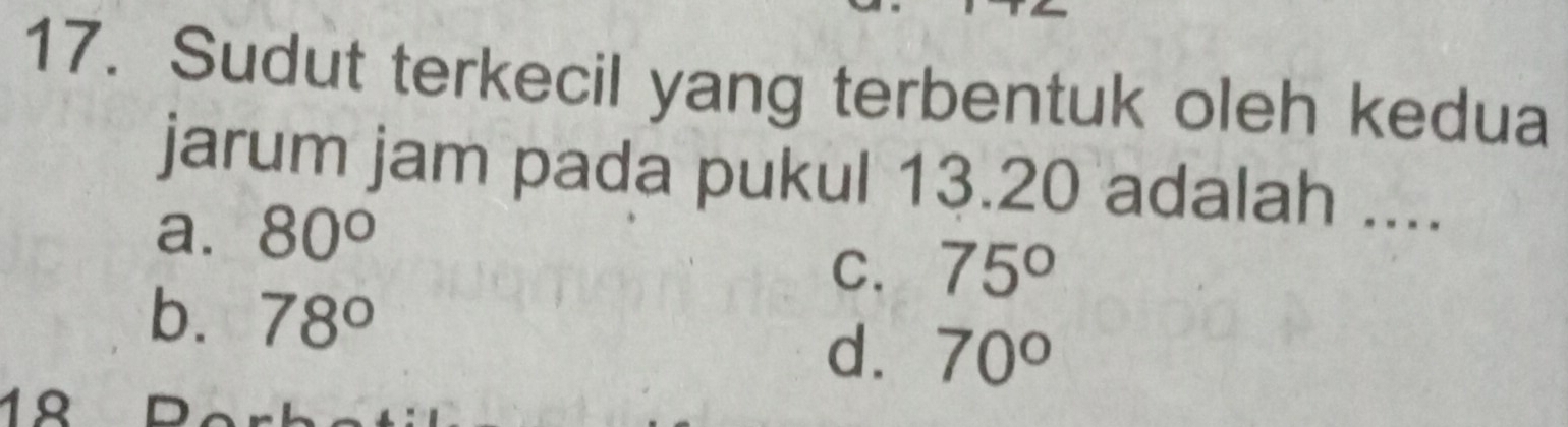 Sudut terkecil yang terbentuk oleh kedua
jarum jam pada pukul 13.20 adalah ....
a. 80°
C. 75°
b. 78°
d. 70°
1º D