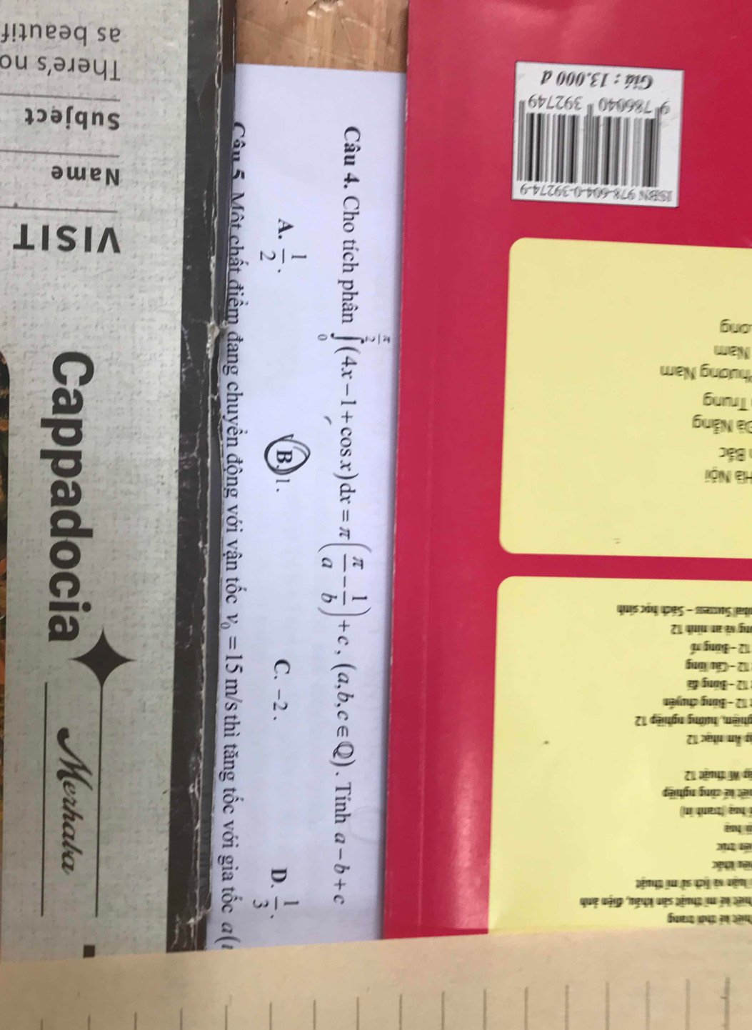 5
≡
Câu 4. Cho tích phân ∈tlimits _0^((frac π)2)(4x-1+cos x)dx=π ( π /a - 1/b )+c, (a,b,c∈ Q). Tính a-b+c
A.  1/2 . B. 1. C. -2. D.  1/3 . 
Câ 5. Một chất điểm đang chuyển động với vận tốc v_0=15 m/s thì tăng tốc với gia tốc α(ι
; _Merhaba
u Cappadocia