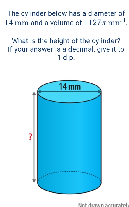 The cylinder below has a diameter of
14 mm and a volume of 1127π mm^3. 
What is the height of the cylinder? 
If your answer is a decimal, give it to 
1 d.p. 
Not drawn accurately