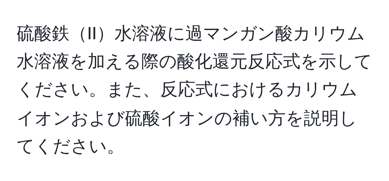 硫酸鉄II水溶液に過マンガン酸カリウム水溶液を加える際の酸化還元反応式を示してください。また、反応式におけるカリウムイオンおよび硫酸イオンの補い方を説明してください。