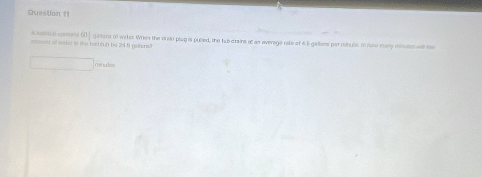 bathtub comns (_ gallons of water. When the drain plug is pulled, the tub drains at an average rate of 4.5 gailons per minute. In now many minates will the 
amsent of water in the bathtub be 24.5 gallons?
minutes