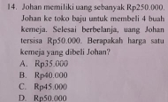 Johan memiliki uang sebanyak Rp250.000.
Johan ke toko baju untuk membeli 4 buah
kemeja. Selesai berbelanja, uang Johan
tersisa Rp50.000. Berapakah harga satu
kemeja yang dibeli Johan?
A. Rp35.000
B. Rp40.000
C. Rp45.000
D. Rp50.000