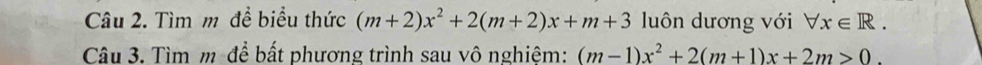 Tìm m đề biểu thức (m+2)x^2+2(m+2)x+m+3 luôn dương với forall x∈ R. 
Câu 3. Tìm m-để bất phương trình sau vô nghiệm: (m-1)x^2+2(m+1)x+2m>0.