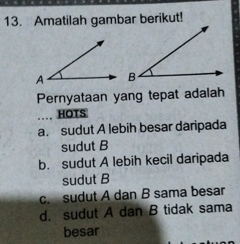 Amatilah gambar berikut!
Pernyataan yang tepat adalah
HOTS
a. sudut A lebih besar daripada
sudut B
b. sudut A lebih kecil daripada
sudut B
c. sudut A dan B sama besar
d. sudut A dan B tidak sama
besar