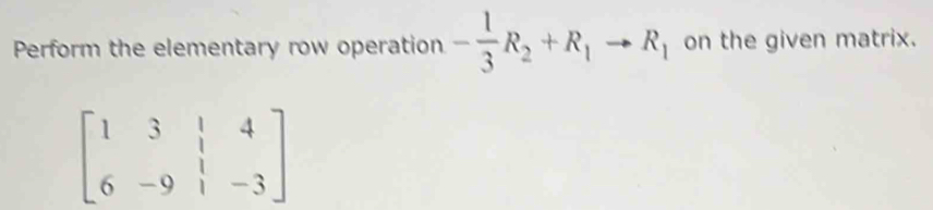 Perform the elementary row operation - 1/3 R_2+R_1to R_1 on the given matrix.
beginbmatrix 1&3&|&4 6&-9&|&-3endbmatrix