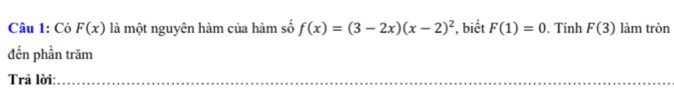 Có F(x) là một nguyên hàm của hàm số f(x)=(3-2x)(x-2)^2 , biết F(1)=0. Tính F(3) làm tròn 
đến phần trăm 
Trả lời:_ 
_