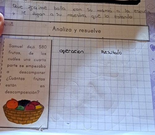 Analiza y resuelve 
Samuel dejó 580
frutas, de los 
cuáles una cuarta 
parte se empezaba 
a descomponer 
¿Cuántas frutas 
están en 
descomposición?