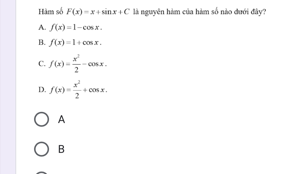 Hàm số F(x)=x+sin x+C là nguyên hàm của hàm số nào dưới đây?
A. f(x)=1-cos x.
B. f(x)=1+cos x.
C. f(x)= x^2/2 -cos x.
D. f(x)= x^2/2 +cos x. 
A
B