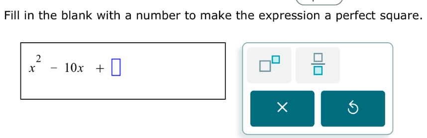 Fill in the blank with a number to make the expression a perfect square.
x^2-10x+□
□^(□)  □ /□   
×