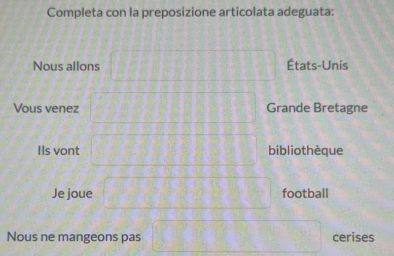 Completa con la preposizione articolata adeguata: 
Nous allons □ États-Unis 
Vous venez □ □ □ Grande Bretagne 
Ils vont □ bibliothèque 
Je joue □ football 
Nous ne mangeons pas □ cerises