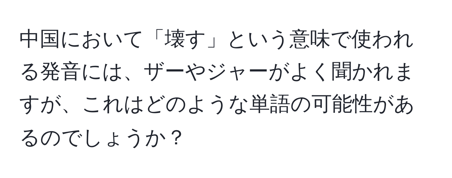 中国において「壊す」という意味で使われる発音には、ザーやジャーがよく聞かれますが、これはどのような単語の可能性があるのでしょうか？