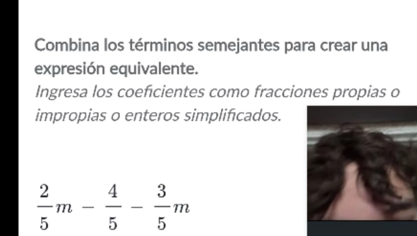 Combina los términos semejantes para crear una 
expresión equivalente. 
Ingresa los coeficientes como fracciones propias o 
impropias o enteros simplificados.
 2/5 m- 4/5 - 3/5 m