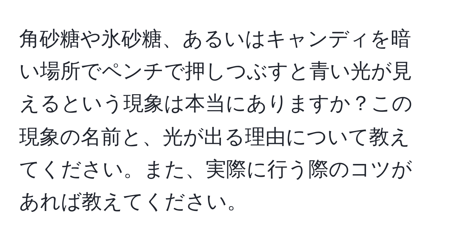 角砂糖や氷砂糖、あるいはキャンディを暗い場所でペンチで押しつぶすと青い光が見えるという現象は本当にありますか？この現象の名前と、光が出る理由について教えてください。また、実際に行う際のコツがあれば教えてください。