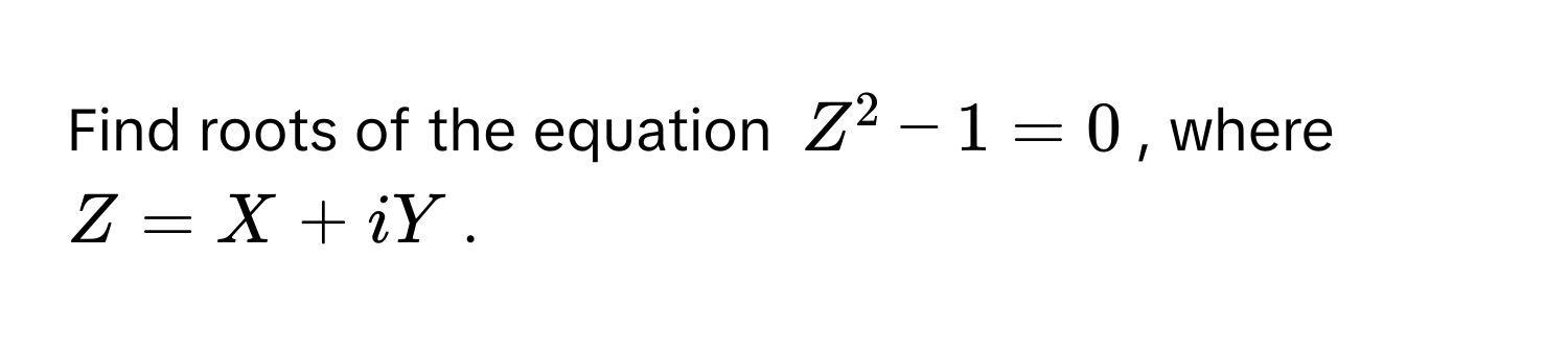 Find roots of the equation $Z^2 - 1 = 0$, where $Z = X + iY$.