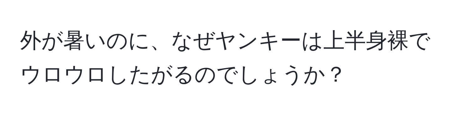 外が暑いのに、なぜヤンキーは上半身裸でウロウロしたがるのでしょうか？