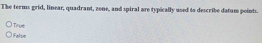 The terms grid, linear, quadrant, zone, and spiral are typically used to describe datum points.
True
False