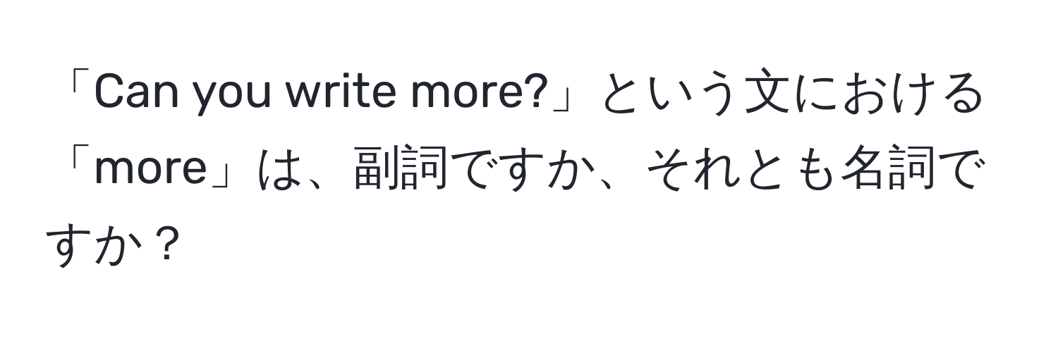 「Can you write more?」という文における「more」は、副詞ですか、それとも名詞ですか？