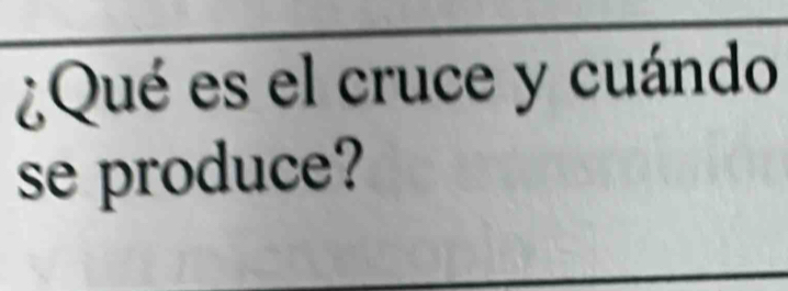 ¿Qué es el cruce y cuándo 
se produce?