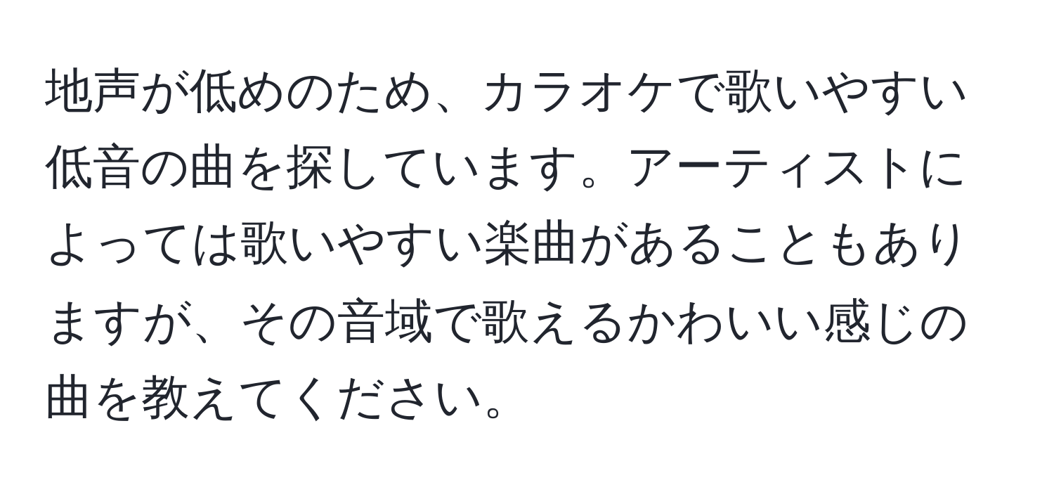 地声が低めのため、カラオケで歌いやすい低音の曲を探しています。アーティストによっては歌いやすい楽曲があることもありますが、その音域で歌えるかわいい感じの曲を教えてください。