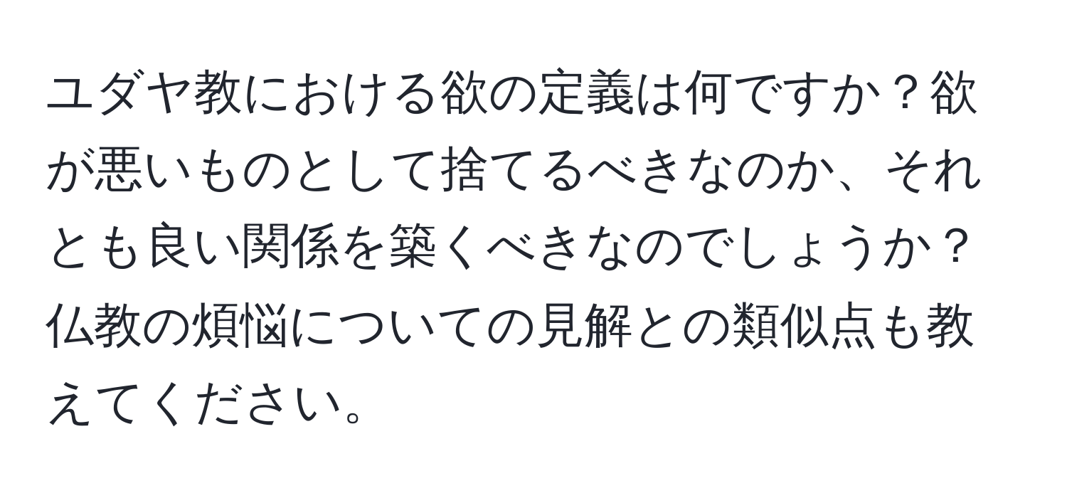 ユダヤ教における欲の定義は何ですか？欲が悪いものとして捨てるべきなのか、それとも良い関係を築くべきなのでしょうか？仏教の煩悩についての見解との類似点も教えてください。