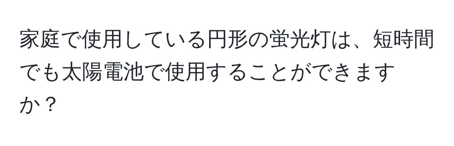 家庭で使用している円形の蛍光灯は、短時間でも太陽電池で使用することができますか？