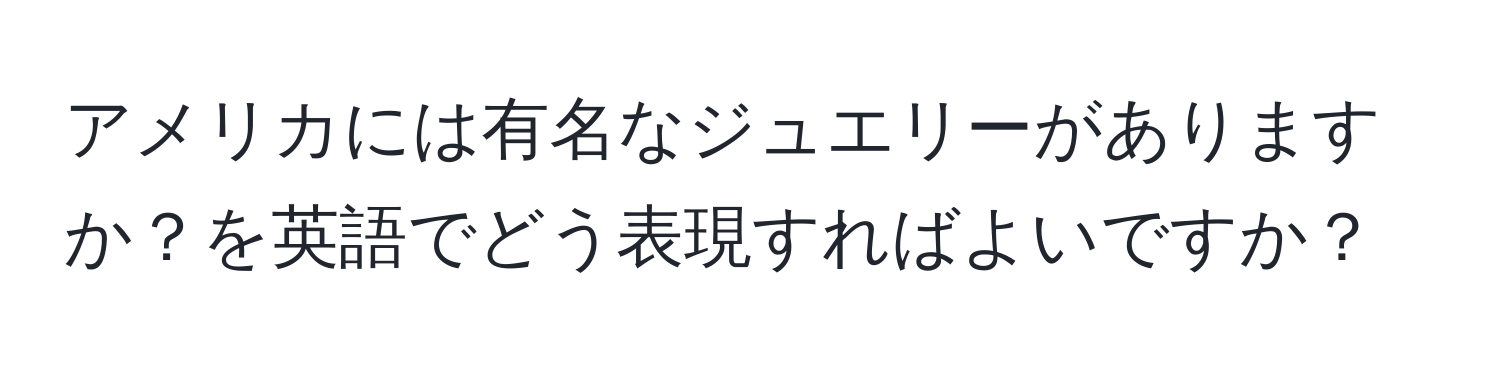 アメリカには有名なジュエリーがありますか？を英語でどう表現すればよいですか？