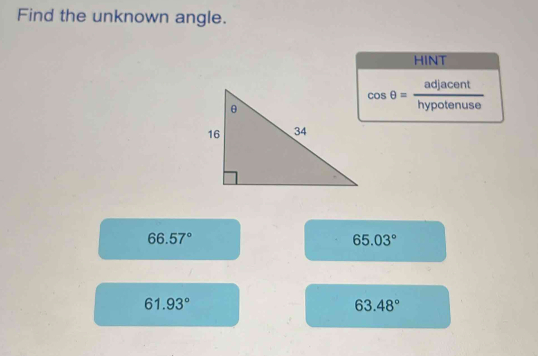 Find the unknown angle.
HINT
cos θ = adjacent/hypotenuse 
66.57°
65.03°
61.93°
63.48°