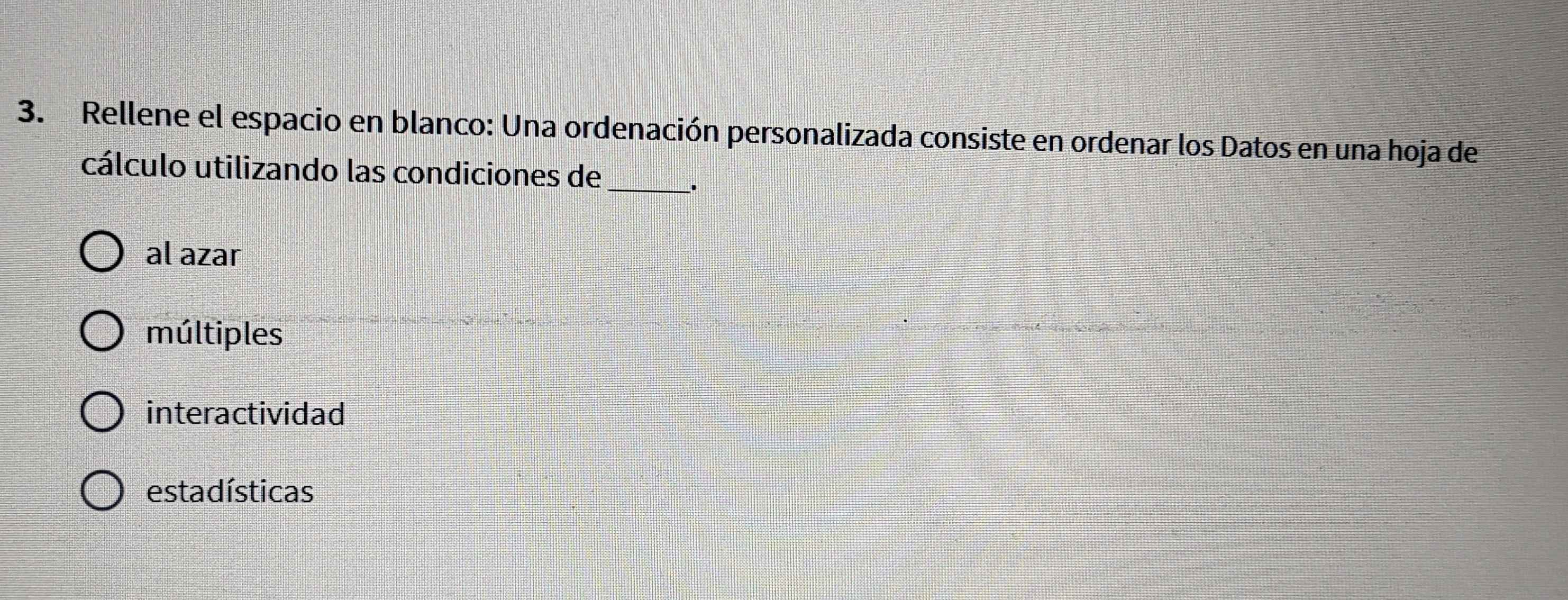 Rellene el espacio en blanco: Una ordenación personalizada consiste en ordenar los Datos en una hoja de
cálculo utilizando las condiciones de_
.
al azar
múltiples
interactividad
estadísticas