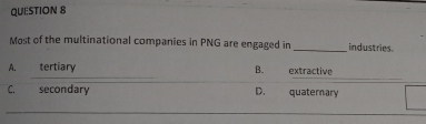 Most of the multinational companies in PNG are engaged in_ industries
B.
A. tertiary extractive
C. secondary D. quaterary