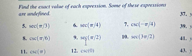 Find the exact value of each expression. Some of these expressions 
are undefined. 37. y
5. sec (π /3) 6. sec (π /4) 7. csc (-π /4) 39. y
8. csc (π /6) 9. sec (π /2) 10. sec (3π /2) 41. 、 
11. csc (π ) 12. csc (0) 43.