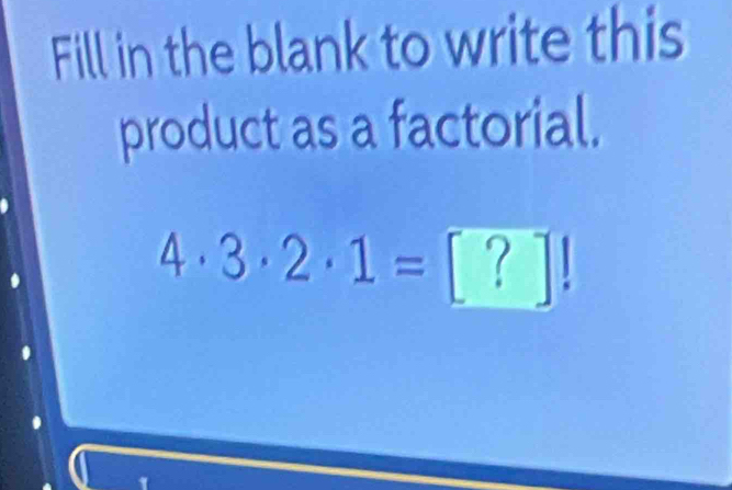 Fill in the blank to write this 
product as a factorial.
4· 3· 2· 1= [?]!