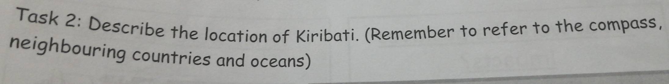 Task 2: Describe the location of Kiribati. (Remember to refer to the compass, 
neighbouring countries and oceans)