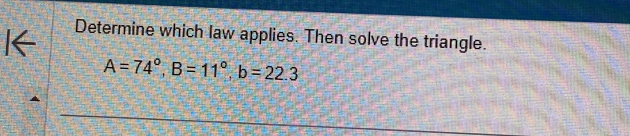 Determine which law applies. Then solve the triangle. 
K
A=74°, B=11°, b=22.3