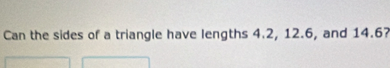 Can the sides of a triangle have lengths 4.2, 12.6, and 14.6?