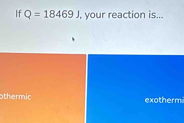 If Q=18469J , your reaction is...
othermic
exothermi