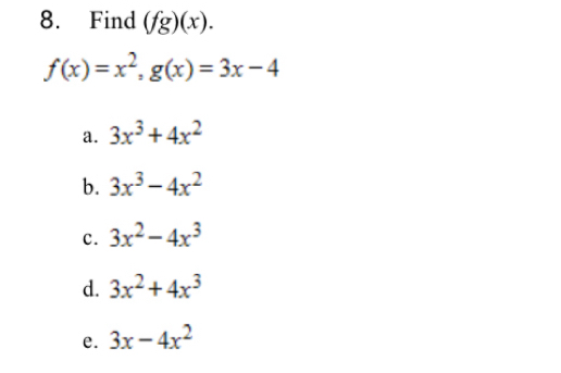 Find (fg)(x).
f(x)=x^2, g(x)=3x-4
a. 3x^3+4x^2
b. 3x^3-4x^2
c. 3x^2-4x^3
d. 3x^2+4x^3
e. 3x-4x^2